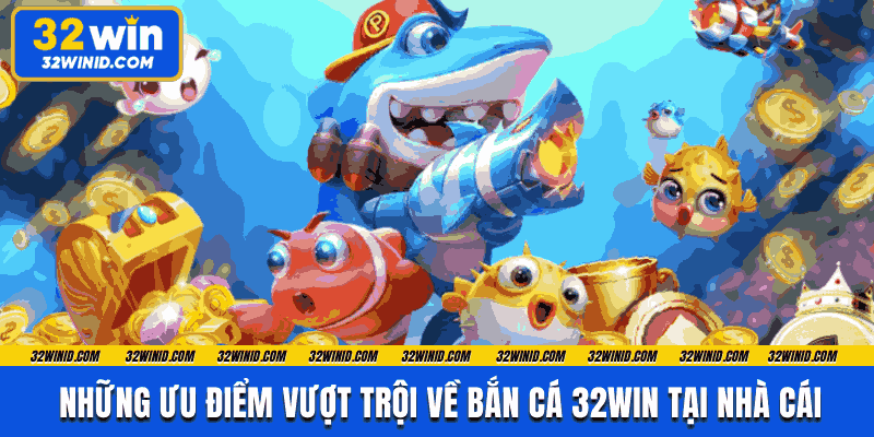 Các ưu điểm của game bắn cá 32Win
