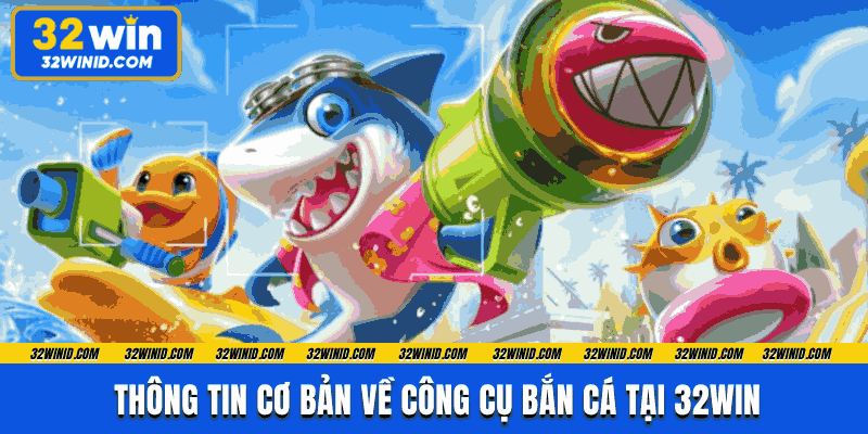 Thông tin cơ bản về công cụ bắn cá tại 32win