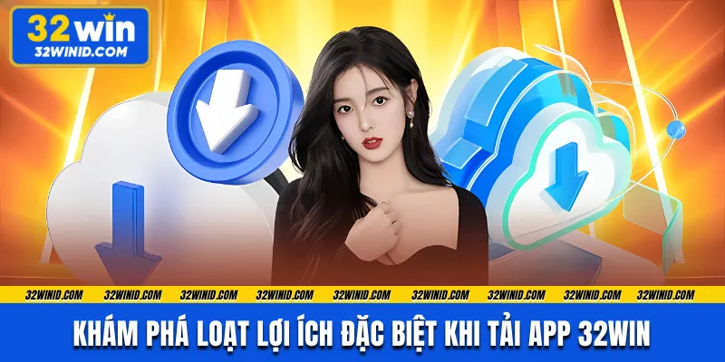 Khám phá loạt lợi ích đặc biệt khi tải app 32WIN 