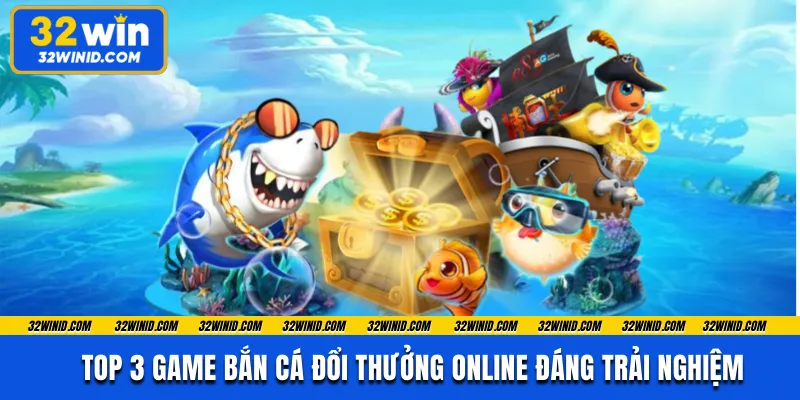 Top 3 game bắn cá đổi thưởng online đáng trải nghiệm
